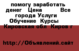 помогу заработать денег › Цена ­ 600 - Все города Услуги » Обучение. Курсы   . Кировская обл.,Киров г.